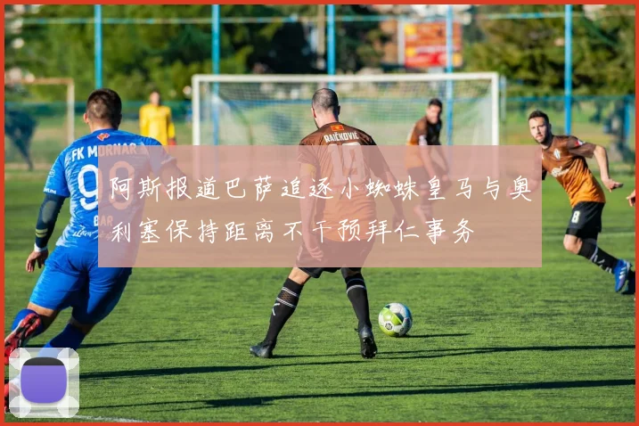 阿斯报道巴萨追逐小蜘蛛皇马与奥利塞保持距离不干预拜仁事务