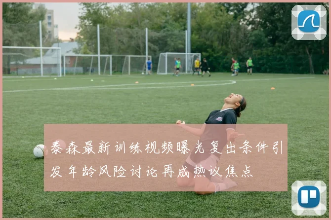 泰森最新训练视频曝光复出条件引发年龄风险讨论再成热议焦点