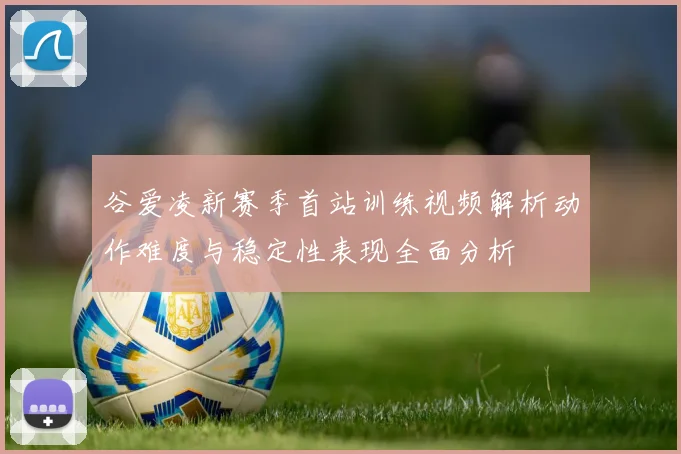 谷爱凌新赛季首站训练视频解析动作难度与稳定性表现全面分析