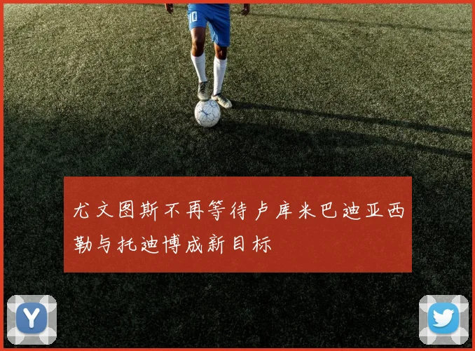 尤文图斯不再等待卢库米巴迪亚西勒与托迪博成新目标