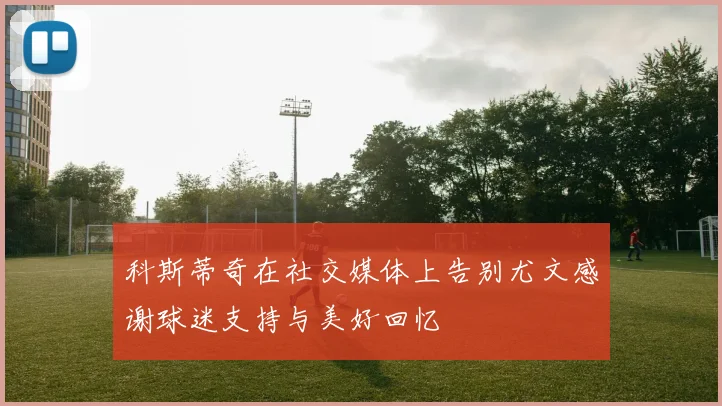 科斯蒂奇在社交媒体上告别尤文感谢球迷支持与美好回忆