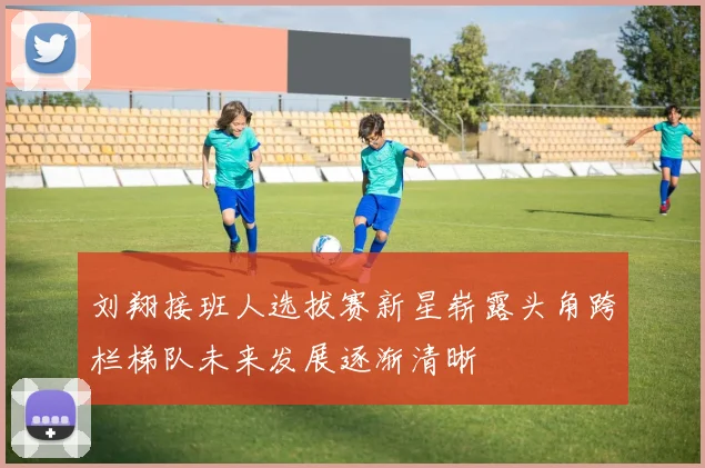 刘翔接班人选拔赛新星崭露头角跨栏梯队未来发展逐渐清晰
