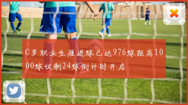 C罗职业生涯进球已达976球距离1000球仅剩24球倒计时开启