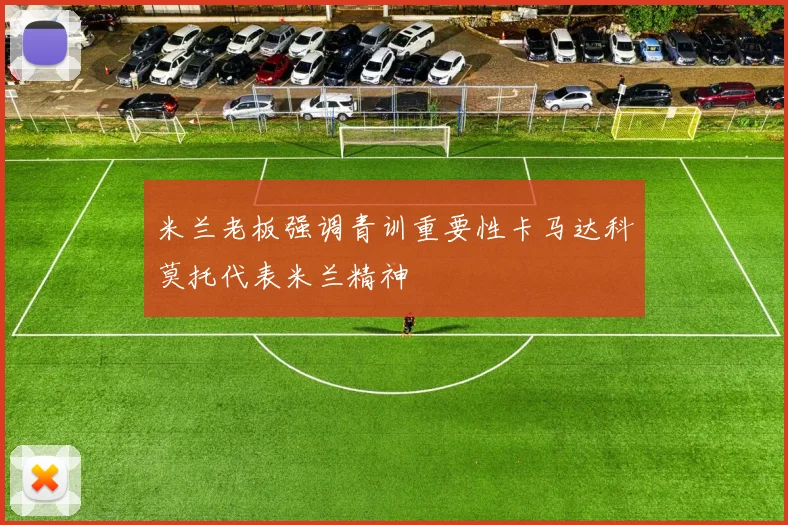 米兰老板强调青训重要性卡马达科莫托代表米兰精神
