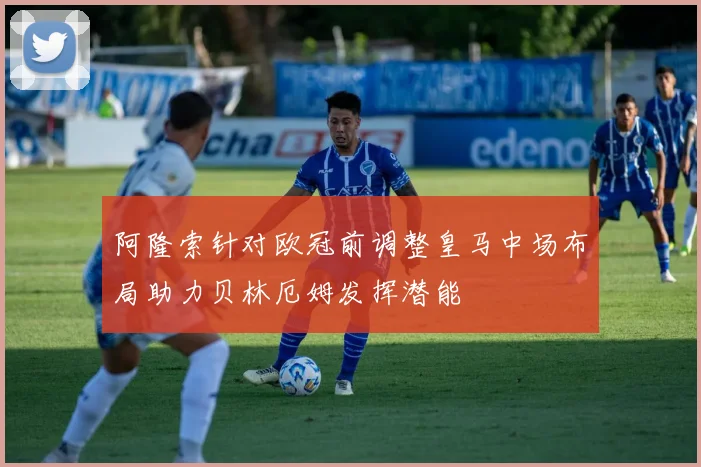 阿隆索针对欧冠前调整皇马中场布局助力贝林厄姆发挥潜能