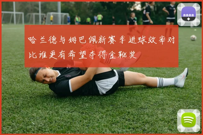 哈兰德与姆巴佩新赛季进球效率对比谁更有希望夺得金靴奖