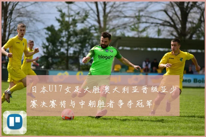 日本U17女足大胜澳大利亚晋级亚少赛决赛将与中朝胜者争夺冠军